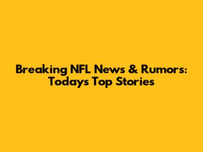 Breaking NFL News & Rumors: Today's Top Stories