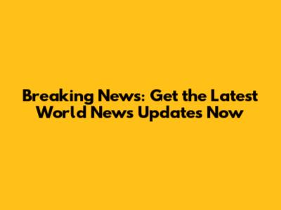 Breaking News: Get the Latest World News Updates Now