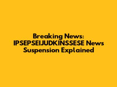Breaking News: IPSEPSEIJUDKINSSESE News Suspension Explained