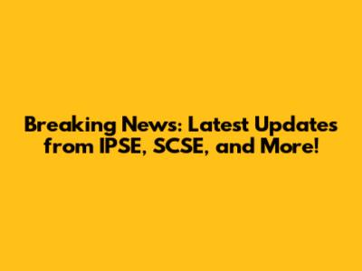 Breaking News: Latest Updates from IPSE, SCSE, and More!