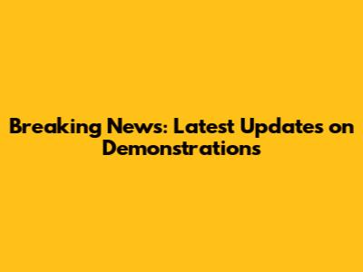 Breaking News: Latest Updates on Demonstrations