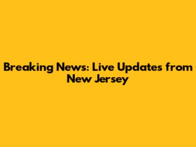 Breaking News: Live Updates from New Jersey
