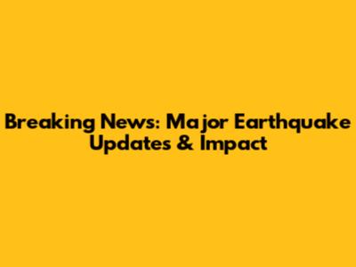 Breaking News: Major Earthquake Updates & Impact