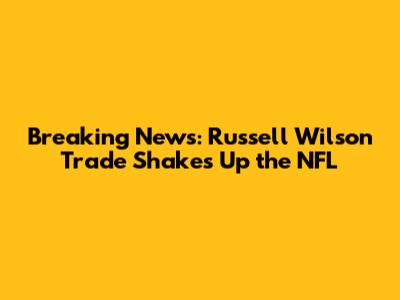 Breaking News: Russell Wilson Trade Shakes Up the NFL