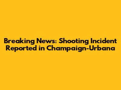 Breaking News: Shooting Incident Reported in Champaign-Urbana