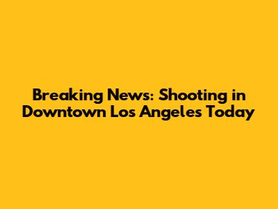 Breaking News: Shooting in Downtown Los Angeles Today