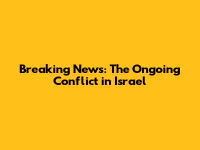 Breaking News: The Ongoing Conflict in Israel