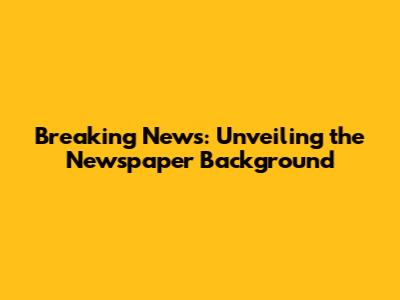 Breaking News: Unveiling the Newspaper Background