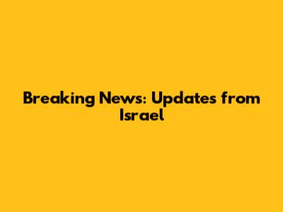 Breaking News: Updates from Israel