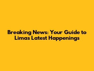 Breaking News: Your Guide to Lima's Latest Happenings