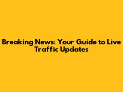 Breaking News: Your Guide to Live Traffic Updates