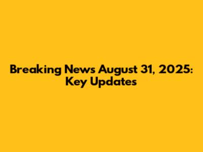 Breaking News August 31, 2025: Key Updates