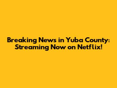 Breaking News in Yuba County: Streaming Now on Netflix!