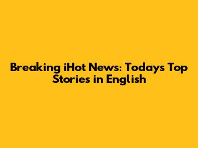 Breaking iHot News: Today's Top Stories in English