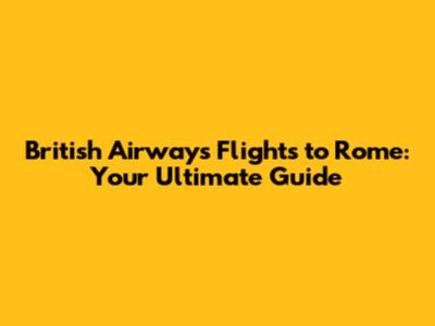 British Airways Flights to Rome: Your Ultimate Guide
