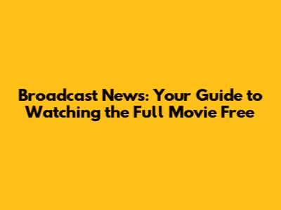 Broadcast News: Your Guide to Watching the Full Movie Free