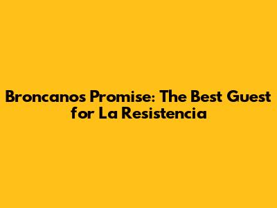 Broncano's Promise: The Best Guest for La Resistencia
