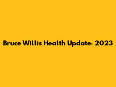 Bruce Willis' Health Update: 2023