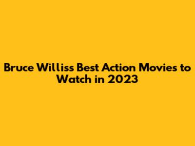 Bruce Willis's Best Action Movies to Watch in 2023