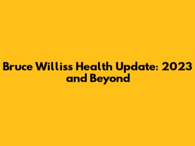 Bruce Willis's Health Update: 2023 and Beyond