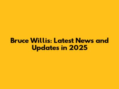 Bruce Willis: Latest News and Updates in 2025