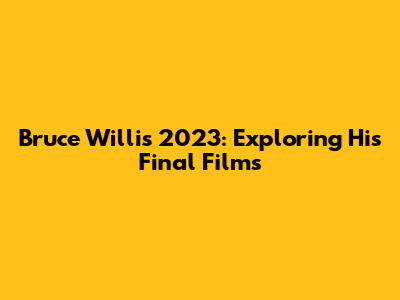 Bruce Willis 2023: Exploring His Final Films