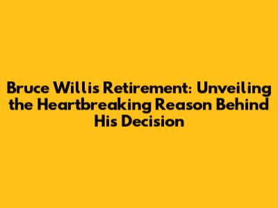 Bruce Willis Retirement: Unveiling the Heartbreaking Reason Behind His Decision