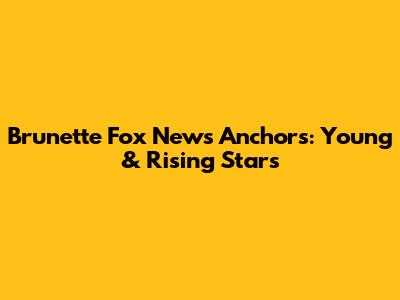 Brunette Fox News Anchors: Young & Rising Stars