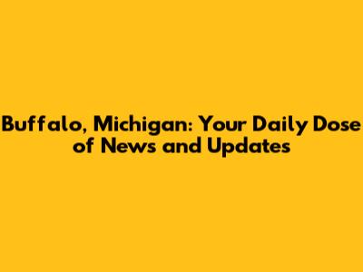 Buffalo, Michigan: Your Daily Dose of News and Updates