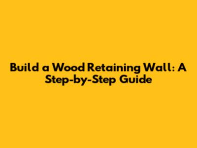 Build a Wood Retaining Wall: A Step-by-Step Guide