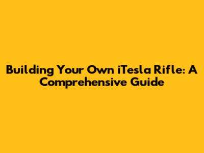 Building Your Own iTesla Rifle: A Comprehensive Guide