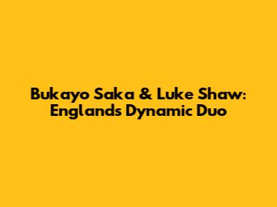 Bukayo Saka & Luke Shaw: England's Dynamic Duo