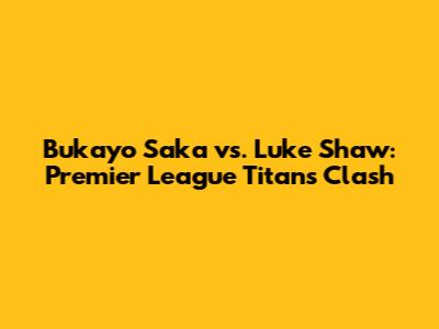 Bukayo Saka vs. Luke Shaw: Premier League Titans Clash
