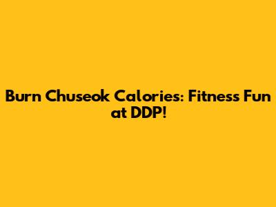 Burn Chuseok Calories: Fitness Fun at DDP!