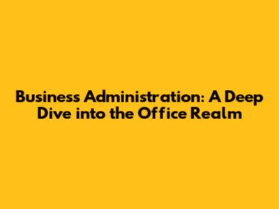 Business Administration: A Deep Dive into the Office Realm