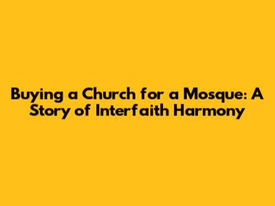 Buying a Church for a Mosque: A Story of Interfaith Harmony
