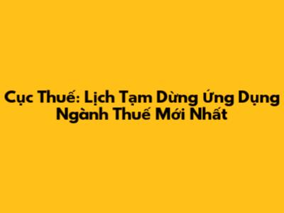 Cục Thuế: Lịch Tạm Dừng Ứng Dụng Ngành Thuế Mới Nhất