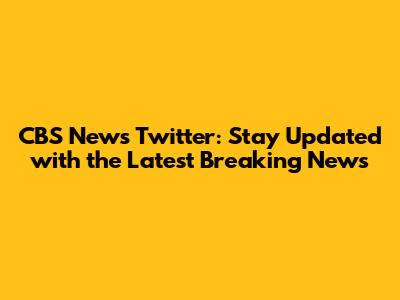 CBS News Twitter: Stay Updated with the Latest Breaking News