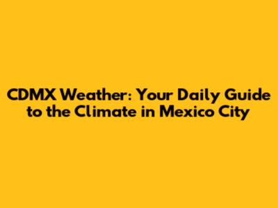 CDMX Weather: Your Daily Guide to the Climate in Mexico City