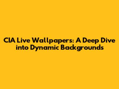 CIA Live Wallpapers: A Deep Dive into Dynamic Backgrounds