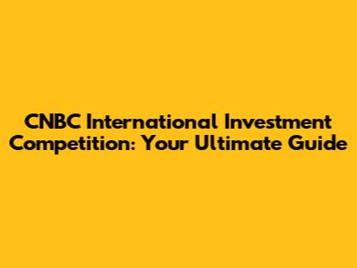 CNBC International Investment Competition: Your Ultimate Guide