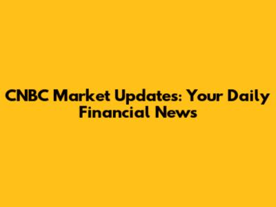 CNBC Market Updates: Your Daily Financial News