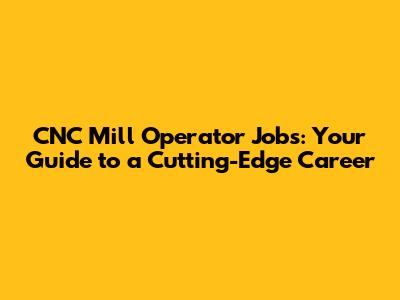 CNC Mill Operator Jobs: Your Guide to a Cutting-Edge Career