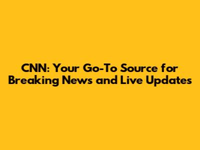 CNN: Your Go-To Source for Breaking News and Live Updates