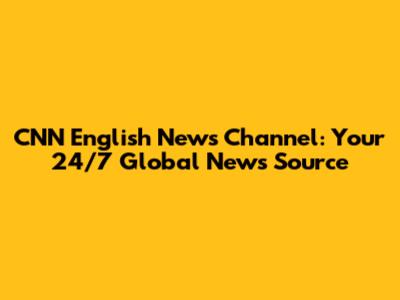 CNN English News Channel: Your 24/7 Global News Source