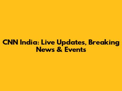 CNN India: Live Updates, Breaking News & Events