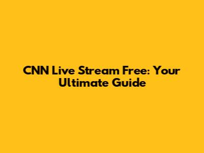 CNN Live Stream Free: Your Ultimate Guide