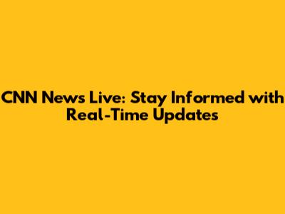 CNN News Live: Stay Informed with Real-Time Updates