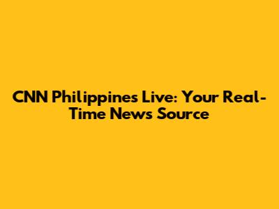 CNN Philippines Live: Your Real-Time News Source