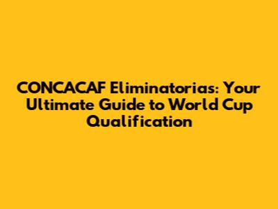 CONCACAF Eliminatorias: Your Ultimate Guide to World Cup Qualification